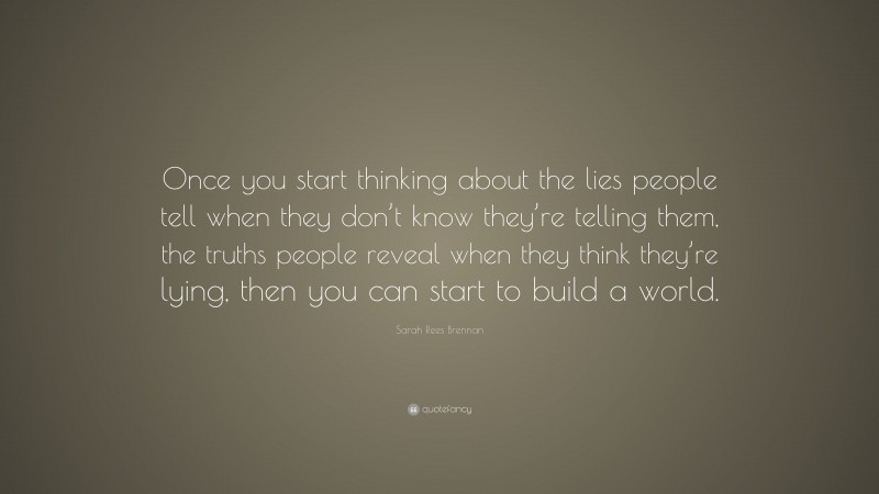 Sarah Rees Brennan Quote: “Once you start thinking about the lies people tell when they don’t know they’re telling them, the truths people reveal when they think they’re lying, then you can start to build a world.”