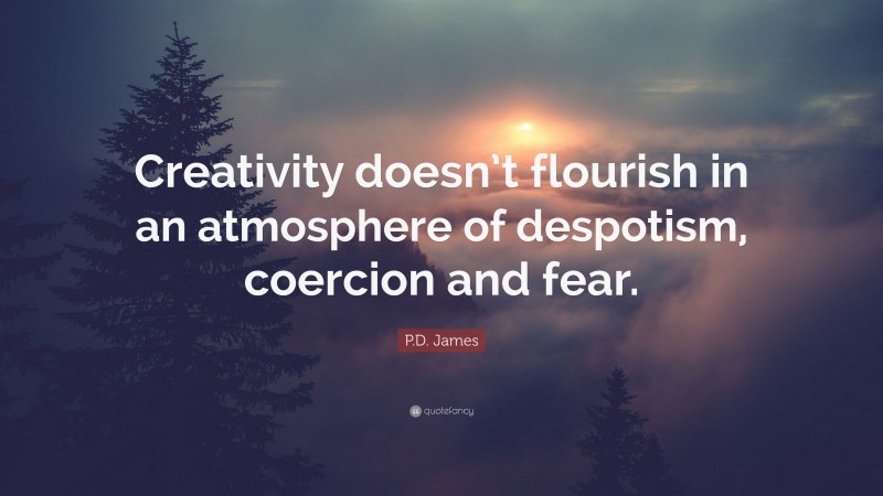 P.D. James Quote: “Creativity doesn’t flourish in an atmosphere of despotism, coercion and fear.”