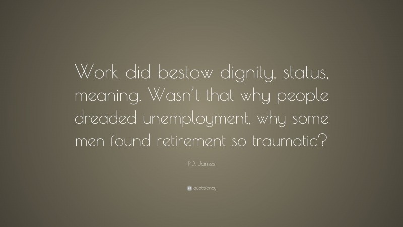 P.D. James Quote: “Work did bestow dignity, status, meaning. Wasn’t that why people dreaded unemployment, why some men found retirement so traumatic?”