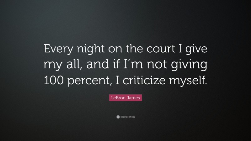 LeBron James Quote: “Every night on the court I give my all, and if I’m not giving 100 percent, I criticize myself.”