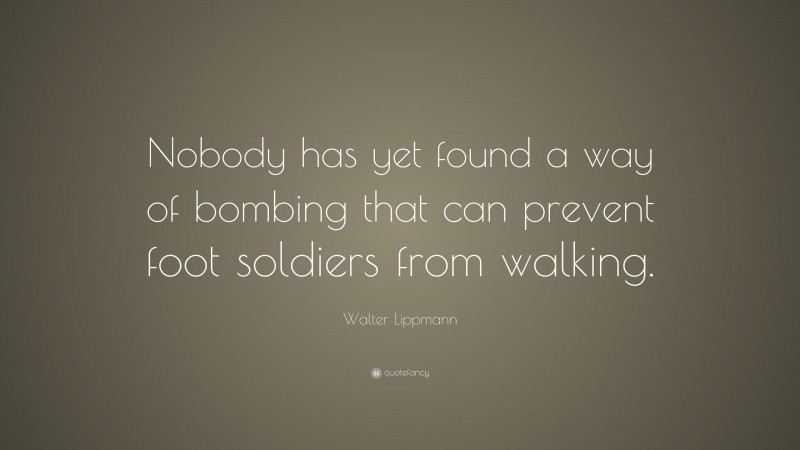 Walter Lippmann Quote: “Nobody has yet found a way of bombing that can prevent foot soldiers from walking.”