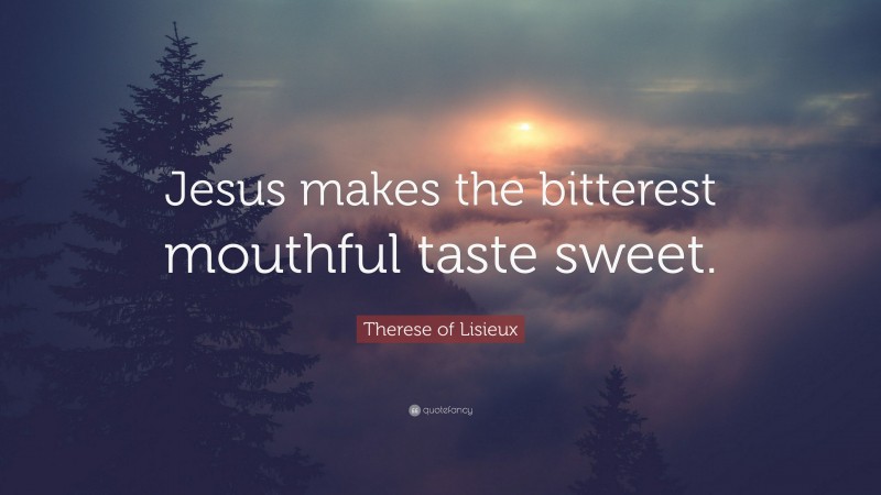Therese of Lisieux Quote: “Jesus makes the bitterest mouthful taste sweet.”