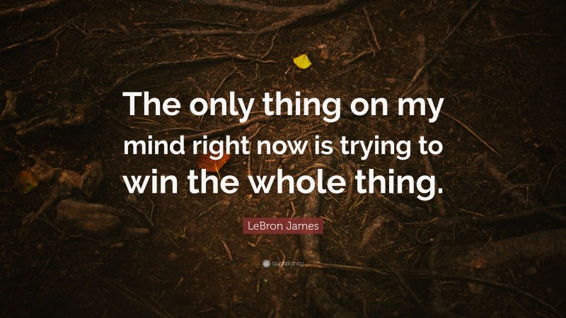 LeBron James Quote: “The only thing on my mind right now is trying to win the whole thing.”