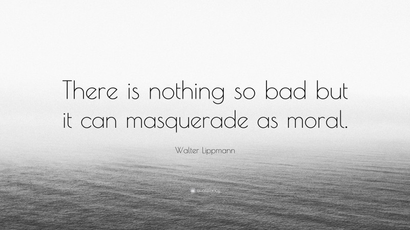 Walter Lippmann Quote: “There is nothing so bad but it can masquerade as moral.”