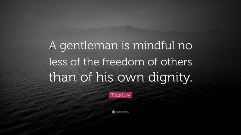 Titus Livy Quote: “A gentleman is mindful no less of the freedom of others than of his own dignity.”