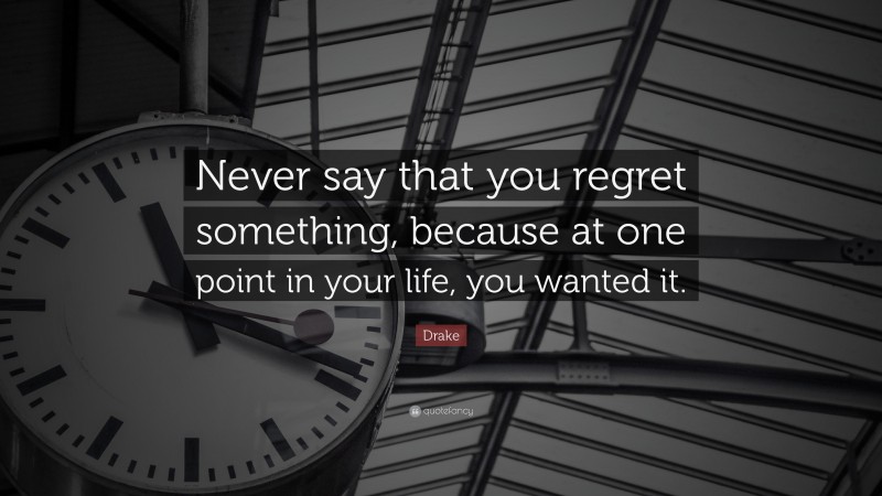 Drake Quote: “Never say that you regret something, because at one point in your life, you wanted it.”