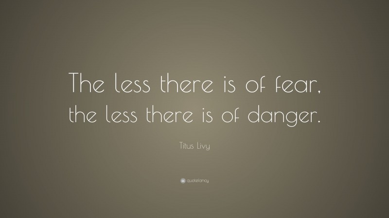 Titus Livy Quote: “The less there is of fear, the less there is of danger.”