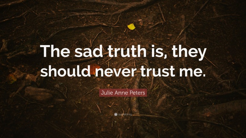 Julie Anne Peters Quote: “The sad truth is, they should never trust me.”