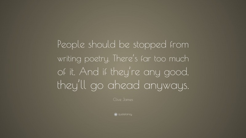 Clive James Quote: “People should be stopped from writing poetry. There’s far too much of it. And if they’re any good, they’ll go ahead anyways.”