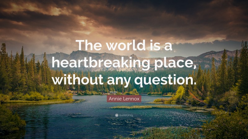 Annie Lennox Quote: “The world is a heartbreaking place, without any question.”