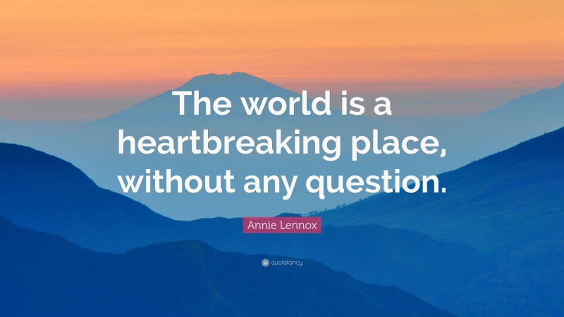 Annie Lennox Quote: “The world is a heartbreaking place, without any question.”