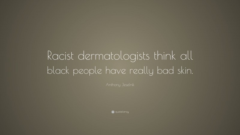 Anthony Jeselnik Quote: “Racist dermatologists think all black people have really bad skin.”
