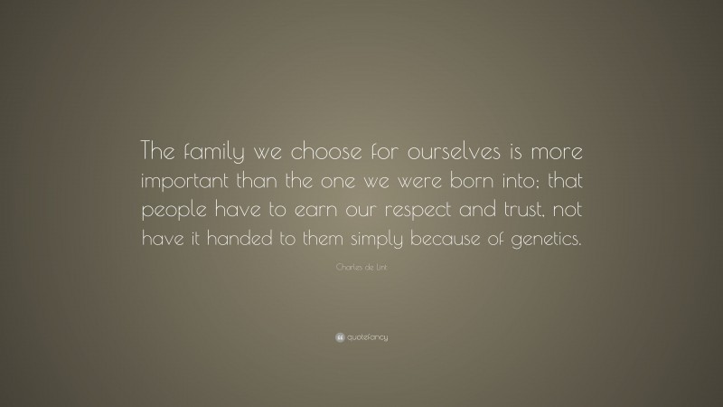 Charles de Lint Quote: “The family we choose for ourselves is more important than the one we were born into; that people have to earn our respect and trust, not have it handed to them simply because of genetics.”