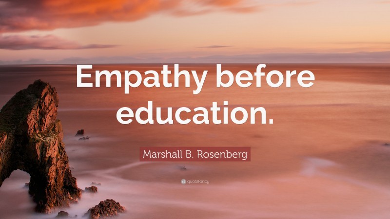 Marshall B. Rosenberg Quote: “Empathy before education.”