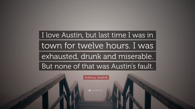 Anthony Jeselnik Quote: “I love Austin, but last time I was in town for twelve hours. I was exhausted, drunk and miserable. But none of that was Austin’s fault.”