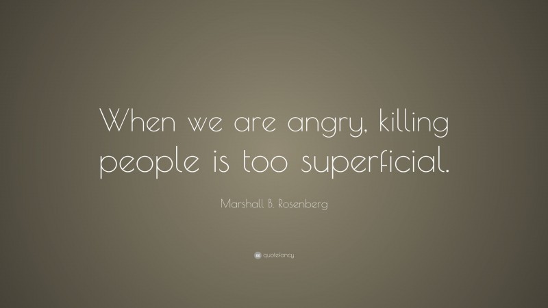 Marshall B. Rosenberg Quote: “When we are angry, killing people is too superficial.”
