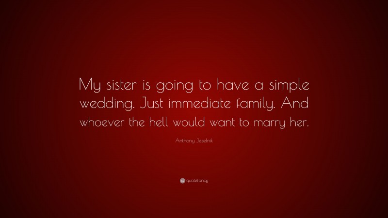 Anthony Jeselnik Quote: “My sister is going to have a simple wedding. Just immediate family. And whoever the hell would want to marry her.”