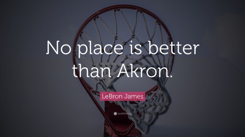 LeBron James Quote: “No place is better than Akron.”