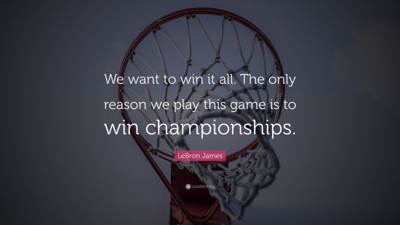 LeBron James Quote: “We want to win it all. The only reason we play this game is to win championships.”