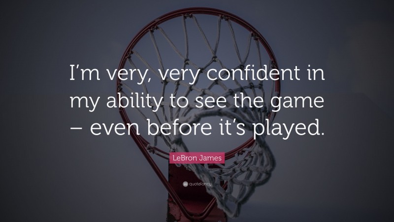 LeBron James Quote: “I’m very, very confident in my ability to see the game – even before it’s played.”
