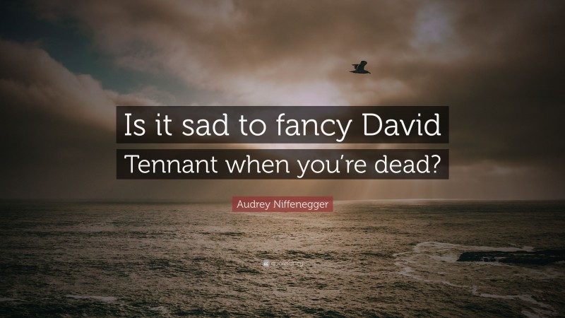 Audrey Niffenegger Quote: “Is it sad to fancy David Tennant when you’re dead?”