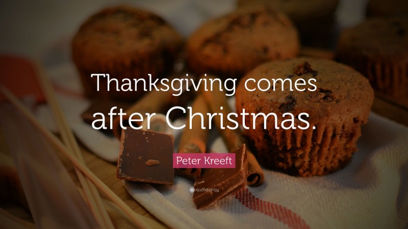 Peter Kreeft Quote: “Thanksgiving comes after Christmas.”