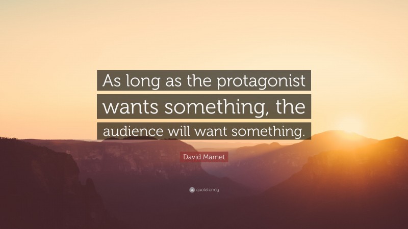 David Mamet Quote: “As long as the protagonist wants something, the audience will want something.”