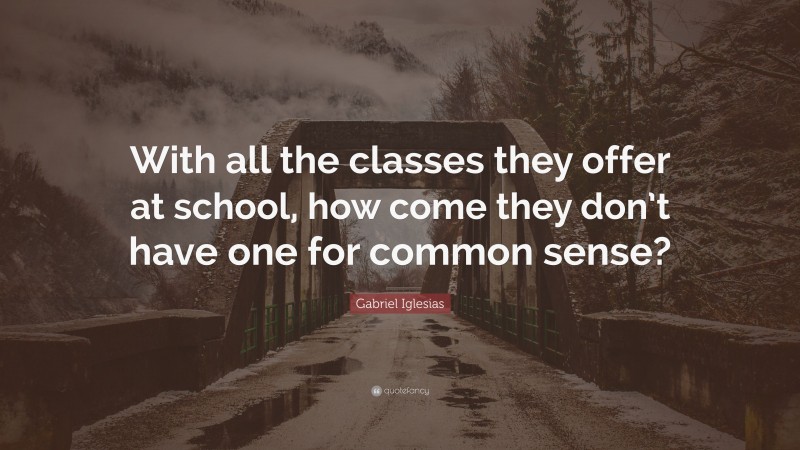 Gabriel Iglesias Quote: “With all the classes they offer at school, how come they don’t have one for common sense?”