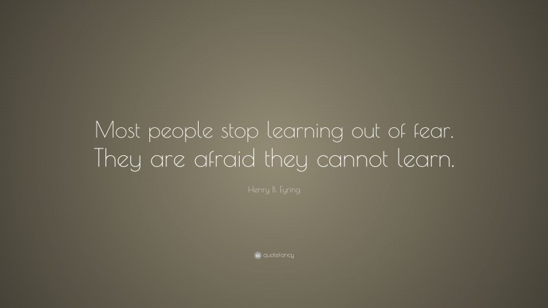 Henry B. Eyring Quote: “Most people stop learning out of fear. They are afraid they cannot learn.”