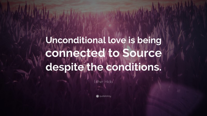 Esther Hicks Quote: “Unconditional love is being connected to Source despite the conditions.”