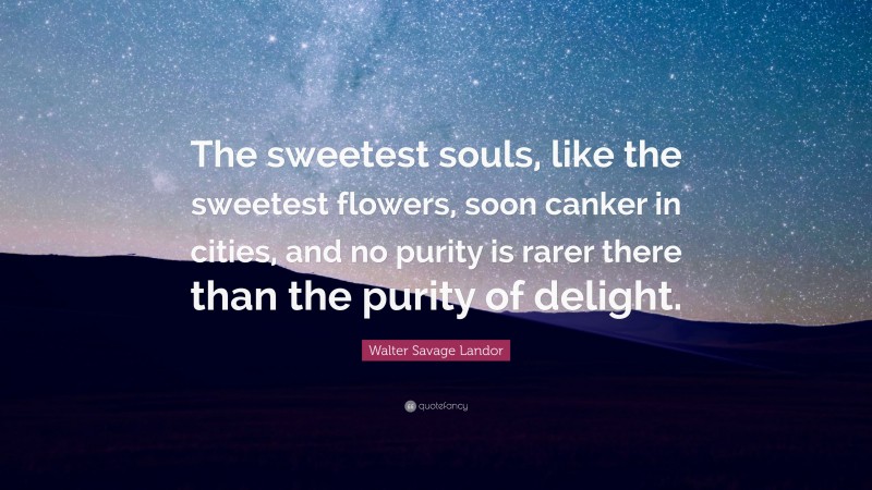 Walter Savage Landor Quote: “The sweetest souls, like the sweetest flowers, soon canker in cities, and no purity is rarer there than the purity of delight.”