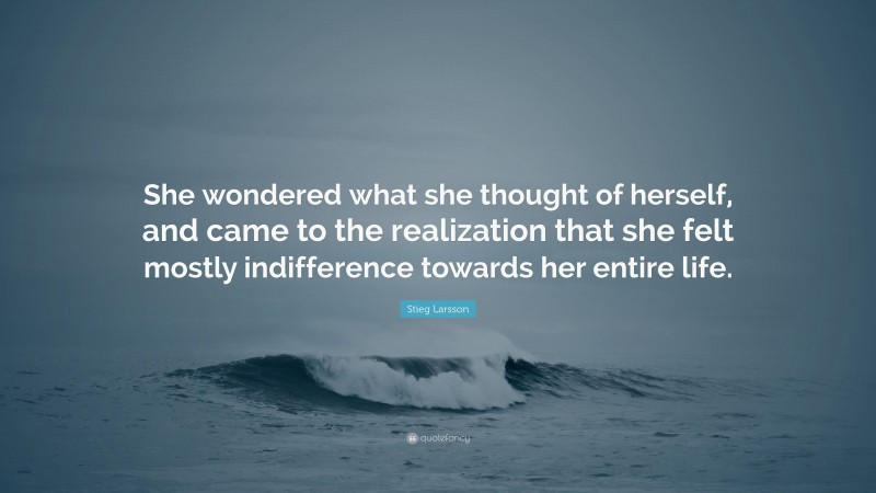 Stieg Larsson Quote: “She wondered what she thought of herself, and came to the realization that she felt mostly indifference towards her entire life.”