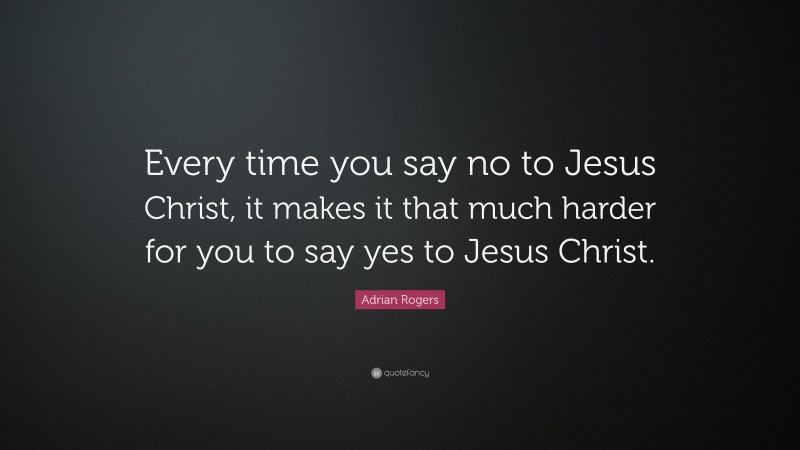 Adrian Rogers Quote: “Every time you say no to Jesus Christ, it makes it that much harder for you to say yes to Jesus Christ.”
