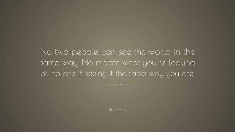 Susane Colasanti Quote: “No two people can see the world in the same way. No matter what you’re looking at, no one is seeing it the same way you are.”