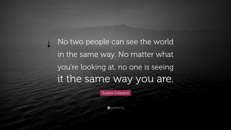 Susane Colasanti Quote: “No two people can see the world in the same way. No matter what you’re looking at, no one is seeing it the same way you are.”
