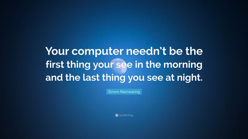 Simon Mainwaring Quote: “Your computer needn’t be the first thing your see in the morning and the last thing you see at night.”
