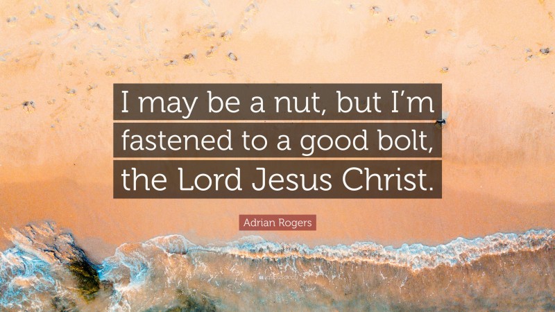 Adrian Rogers Quote: “I may be a nut, but I’m fastened to a good bolt, the Lord Jesus Christ.”