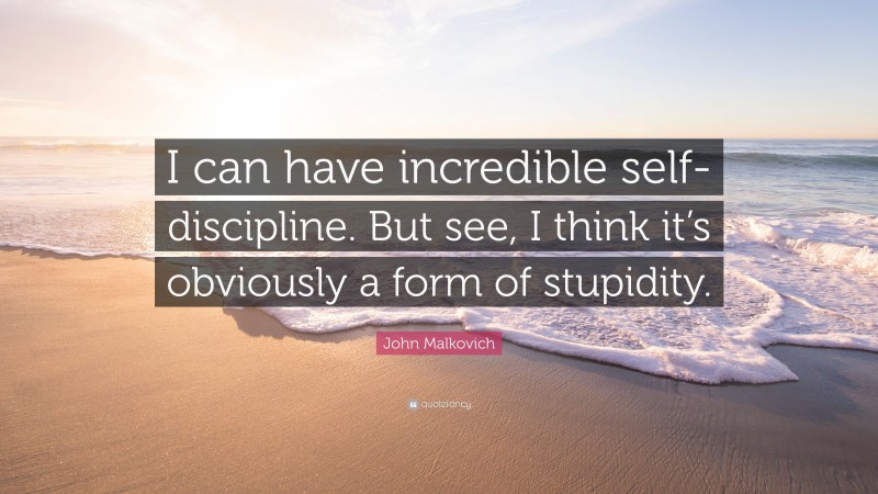 John Malkovich Quote: “I can have incredible self-discipline. But see, I think it’s obviously a form of stupidity.”