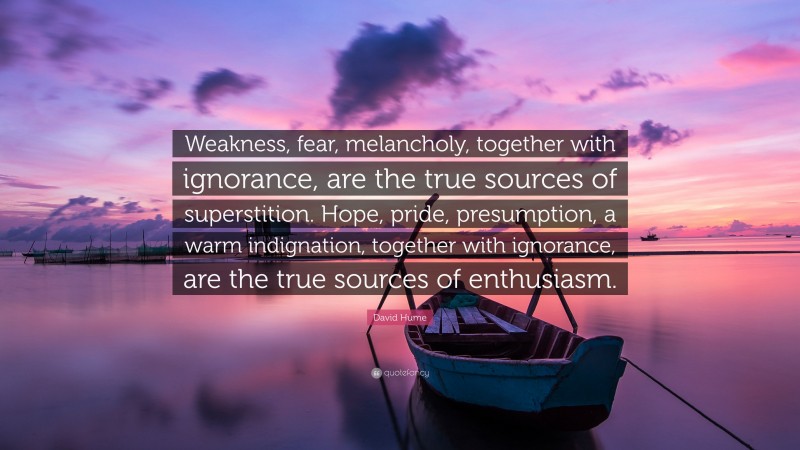 David Hume Quote: “Weakness, fear, melancholy, together with ignorance, are the true sources of superstition. Hope, pride, presumption, a warm indignation, together with ignorance, are the true sources of enthusiasm.”