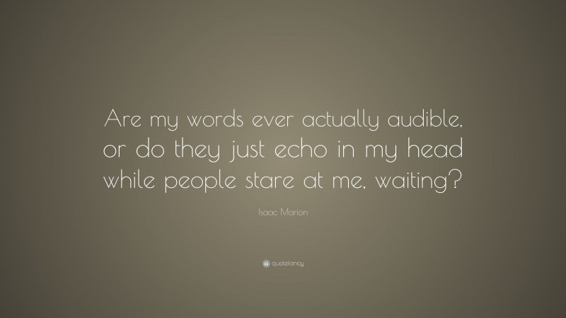 Isaac Marion Quote: “Are my words ever actually audible, or do they just echo in my head while people stare at me, waiting?”