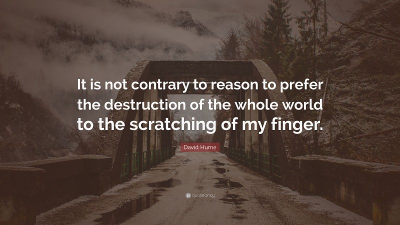 David Hume Quote: “It is not contrary to reason to prefer the destruction of the whole world to the scratching of my finger.”