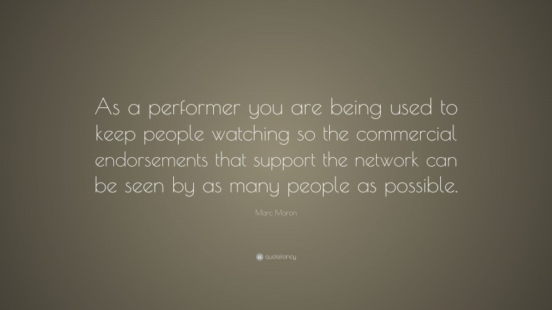 Marc Maron Quote: “As a performer you are being used to keep people watching so the commercial endorsements that support the network can be seen by as many people as possible.”