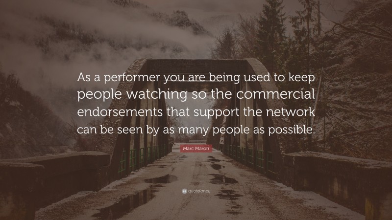 Marc Maron Quote: “As a performer you are being used to keep people watching so the commercial endorsements that support the network can be seen by as many people as possible.”