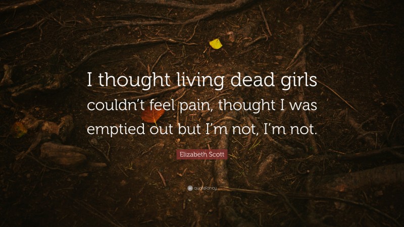 Elizabeth Scott Quote: “I thought living dead girls couldn’t feel pain, thought I was emptied out but I’m not, I’m not.”