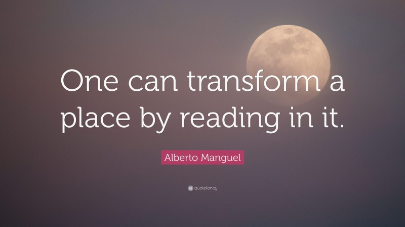 Alberto Manguel Quote: “One can transform a place by reading in it.”