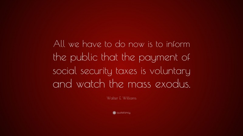 Walter E. Williams Quote: “All we have to do now is to inform the public that the payment of social security taxes is voluntary and watch the mass exodus.”