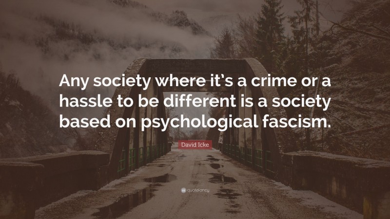David Icke Quote: “Any society where it’s a crime or a hassle to be different is a society based on psychological fascism.”