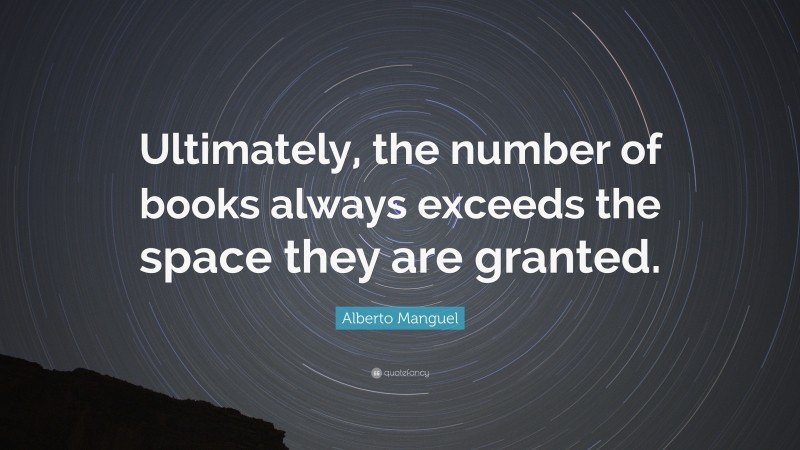 Alberto Manguel Quote: “Ultimately, the number of books always exceeds the space they are granted.”