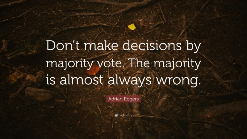 Adrian Rogers Quote: “Don’t make decisions by majority vote. The majority is almost always wrong.”