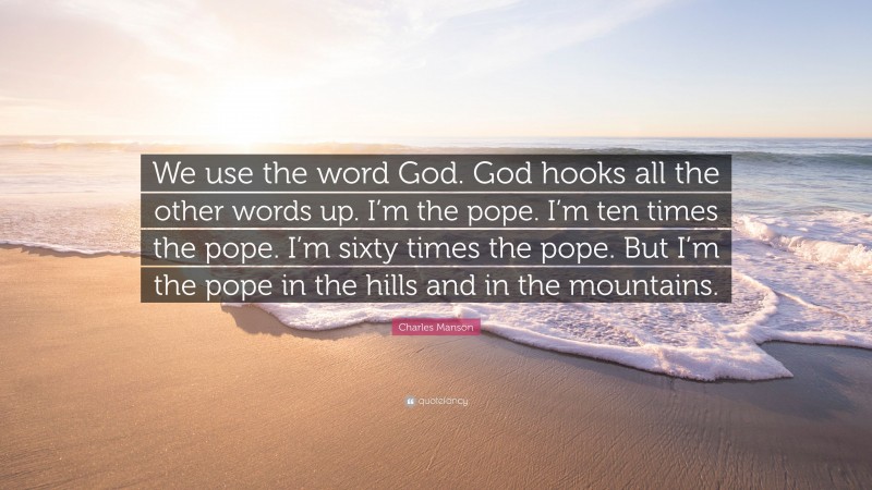 Charles Manson Quote: “We use the word God. God hooks all the other words up. I’m the pope. I’m ten times the pope. I’m sixty times the pope. But I’m the pope in the hills and in the mountains.”